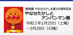 展覧会名：特別展　やなせたかし生誕100周年記念　やなせたかしとアンパンマン展　会期：令和２年1月25日（土曜）～3月29日（日曜）