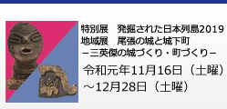 展覧会名：特別展　発掘された日本列島2019 地域展　尾張の城と城下町　－三英傑の城づくり・町づくり－　会期：令和元年11月16日（土曜）～12月28日（土曜）