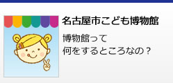 名古屋市こども博物館 博物館って何をするところなの?