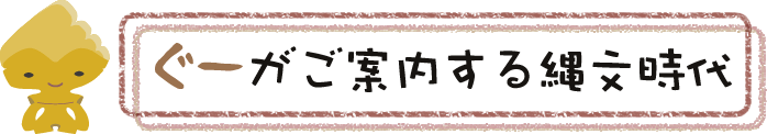 ぐーがご案内する縄文時代