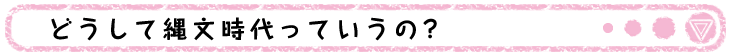 どうして縄文時代っていうの？