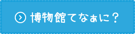博物館てなぁに？