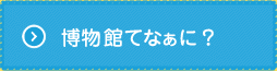 博物館てなぁに？