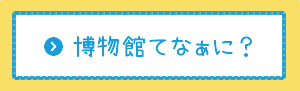 博物館てなぁに？