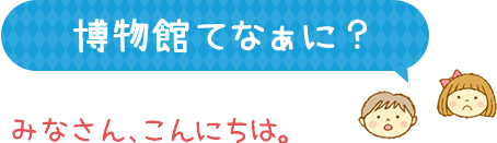 博物館てなぁに？