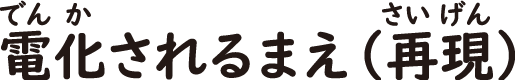 電化されるまえ（再現）